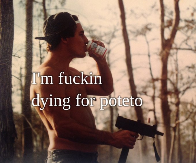 I'm fuckin dying for poteto